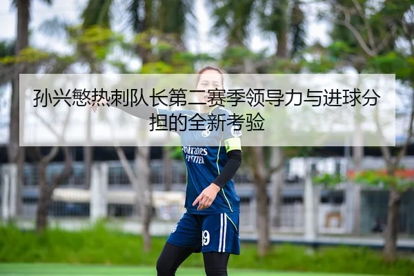 孙兴慜热刺队长第二赛季领导力与进球分担的全新考验