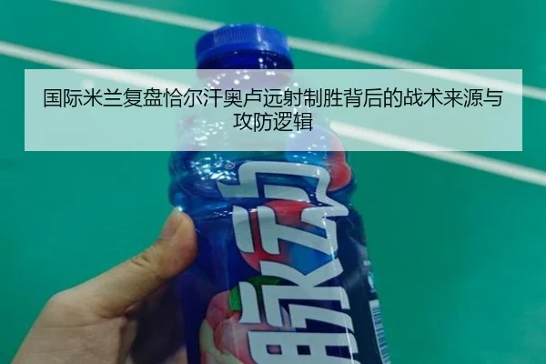 国际米兰复盘恰尔汗奥卢远射制胜背后的战术来源与攻防逻辑