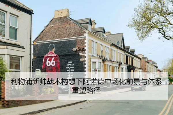 利物浦新帅战术构想下阿诺德中场化前景与体系重塑路径