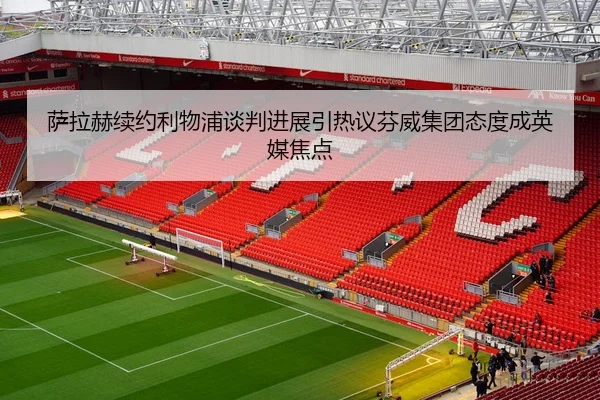 萨拉赫续约利物浦谈判进展引热议芬威集团态度成英媒焦点