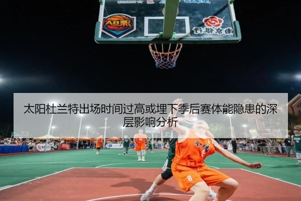 太阳杜兰特出场时间过高或埋下季后赛体能隐患的深层影响分析