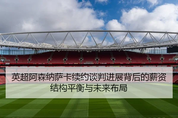 英超阿森纳萨卡续约谈判进展背后的薪资结构平衡与未来布局