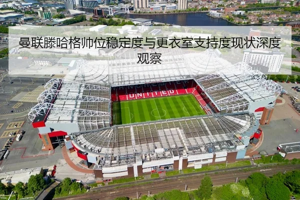 曼联滕哈格帅位稳定度与更衣室支持度现状深度观察