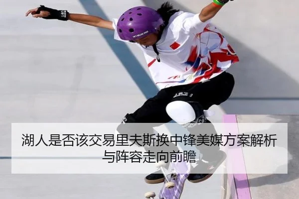 湖人是否该交易里夫斯换中锋美媒方案解析与阵容走向前瞻