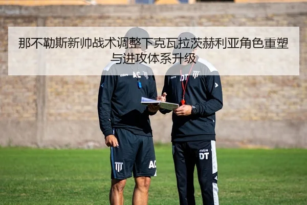 那不勒斯新帅战术调整下克瓦拉茨赫利亚角色重塑与进攻体系升级