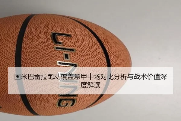 国米巴雷拉跑动覆盖意甲中场对比分析与战术价值深度解读