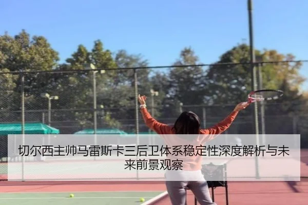 切尔西主帅马雷斯卡三后卫体系稳定性深度解析与未来前景观察