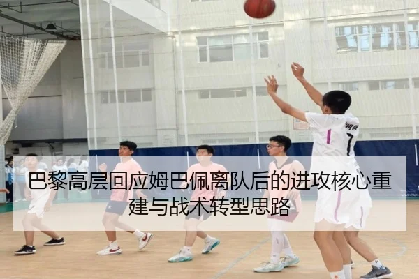 巴黎高层回应姆巴佩离队后的进攻核心重建与战术转型思路