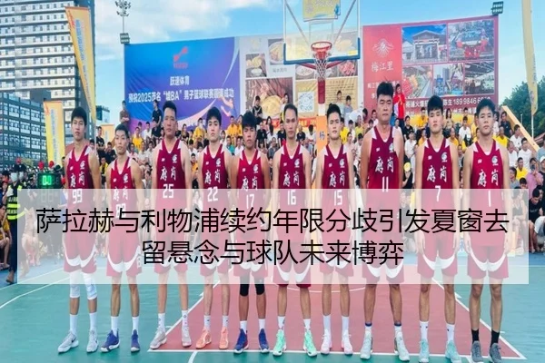萨拉赫与利物浦续约年限分歧引发夏窗去留悬念与球队未来博弈