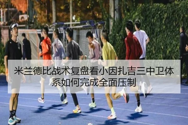 米兰德比战术复盘看小因扎吉三中卫体系如何完成全面压制
