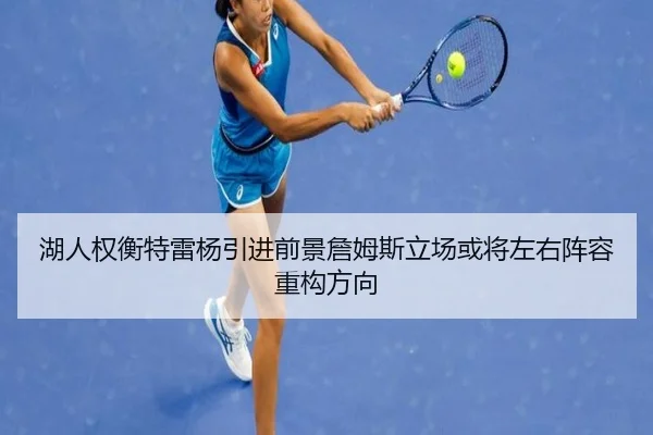 湖人权衡特雷杨引进前景詹姆斯立场或将左右阵容重构方向