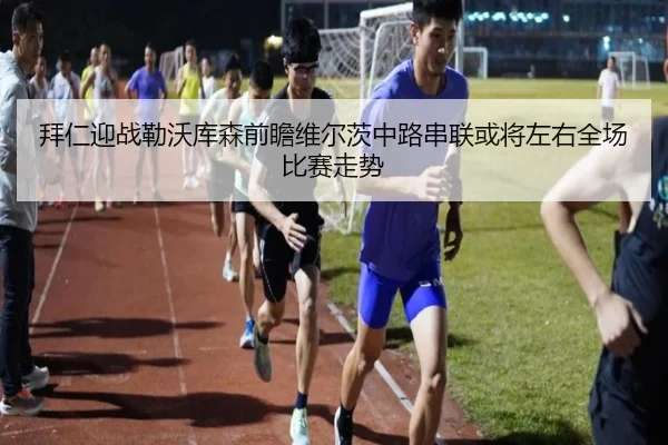 拜仁迎战勒沃库森前瞻维尔茨中路串联或将左右全场比赛走势