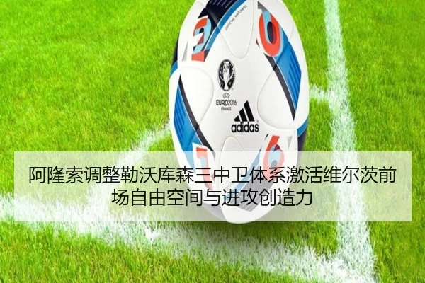 阿隆索调整勒沃库森三中卫体系激活维尔茨前场自由空间与进攻创造力
