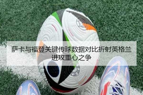 萨卡与福登关键传球数据对比折射英格兰进攻重心之争