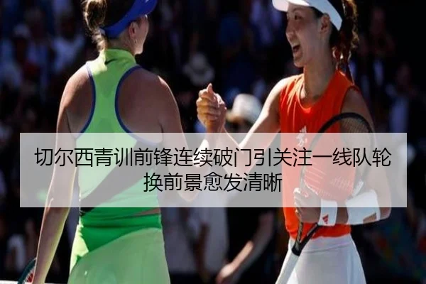 切尔西青训前锋连续破门引关注一线队轮换前景愈发清晰