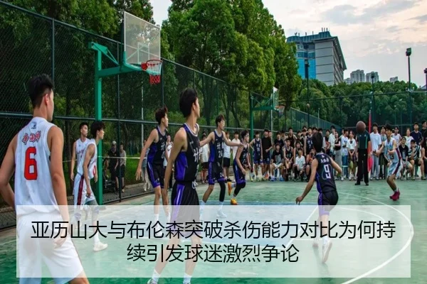亚历山大与布伦森突破杀伤能力对比为何持续引发球迷激烈争论